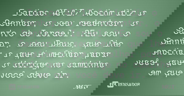 Isaias 48:17 Assim diz o Senhor, o seu redentor, o Santo de Israel: ?Eu sou o Senhor, o seu Deus, que lhe ensina o que é melhor para você, que o dirige no camin... Frase de MGT.