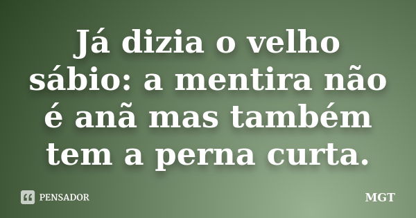 Já dizia o velho sábio: a mentira não é anã mas também tem a perna curta.... Frase de MGT.