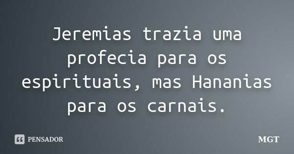 Jeremias trazia uma profecia para os espirituais, mas Hananias para os carnais.... Frase de MGT.