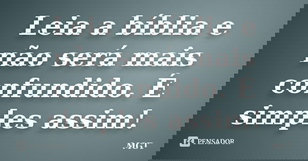 Leia a bíblia e não será mais confundido. É simples assim!... Frase de MGT.