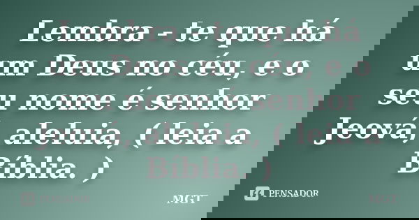 Lembra - te que há um Deus no céu, e o seu nome é senhor Jeová, aleluia, ( leia a Bíblia. )... Frase de MGT.