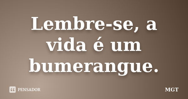 Lembre-se, a vida é um bumerangue.... Frase de MGT.