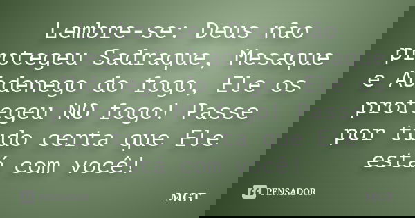 Lembre-se: Deus não protegeu Sadraque, Mesaque e Abdenego do fogo, Ele os protegeu NO fogo! Passe por tudo certa que Ele está com você!... Frase de MGT.