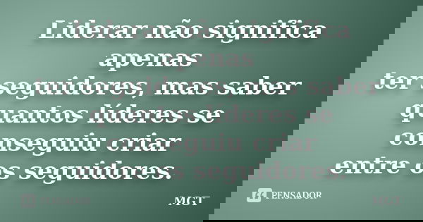 Liderar não significa apenas ter seguidores, mas saber quantos líderes se conseguiu criar entre os seguidores.... Frase de MGT.