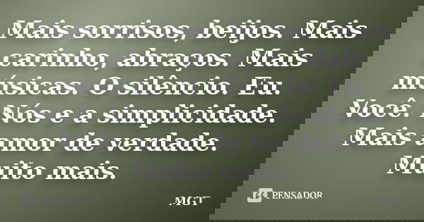 Mais sorrisos, beijos. Mais carinho, abraços. Mais músicas. O silêncio. Eu. Você. Nós e a simplicidade. Mais amor de verdade. Muito mais.... Frase de MGT.