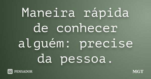 Maneira rápida de conhecer alguém: precise da pessoa.... Frase de MGT.