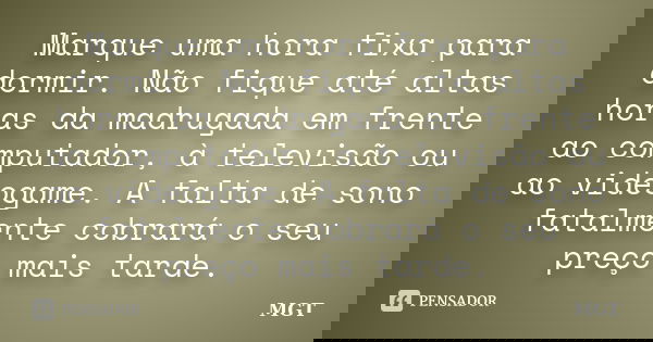 Marque uma hora fixa para dormir. Não fique até altas horas da madrugada em frente ao computador, à televisão ou ao videogame. A falta de sono fatalmente cobrar... Frase de MGT.
