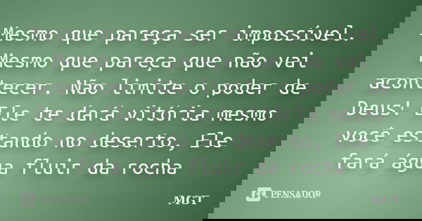 Mesmo que pareça ser impossível. Mesmo que pareça que não vai acontecer. Não limite o poder de Deus! Ele te dará vitória mesmo você estando no deserto, Ele fará... Frase de MGT.