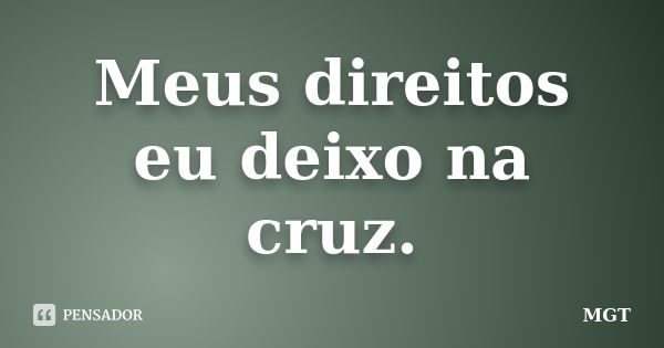 Meus direitos eu deixo na cruz.... Frase de MGT.