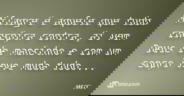 Milagre é aquele que tudo conspira contra, aí vem Deus de mansinho e com um sopro leve muda tudo...... Frase de MGT.