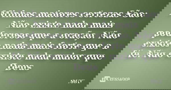 Minhas maiores certezas São: Não existe nada mais poderoso que a oração. Não existe nada mais forte que a fé. Não existe nada maior que Deus... Frase de MGT.
