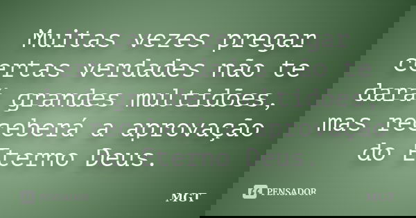 Muitas vezes pregar certas verdades não te dará grandes multidões, mas receberá a aprovação do Eterno Deus.... Frase de MGT.