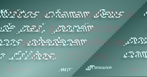 Muitos chamam Deus de pai, porém poucos obedecem como filhos.... Frase de MGT.