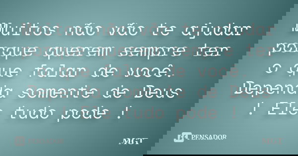 Muitos não vão te ajudar porque querem sempre ter o que falar de você. Dependa somente de Deus ! Ele tudo pode !... Frase de MGT.