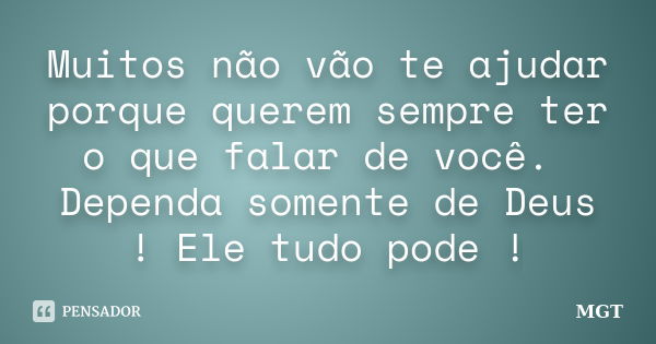 Muitos não vão te ajudar porque querem sempre ter o que falar de você. Dependa somente de Deus ! Ele tudo pode !... Frase de MGT.