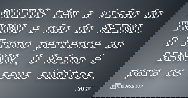 MUITOS têm a visão do TRONO e não do REINO. O Trono pertence ao SENHOR, O Reino é para os seus súditos.... Frase de MGT.