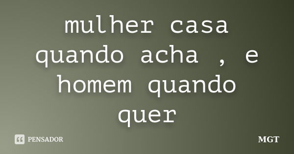 mulher casa quando acha , e homem quando quer... Frase de MGT.