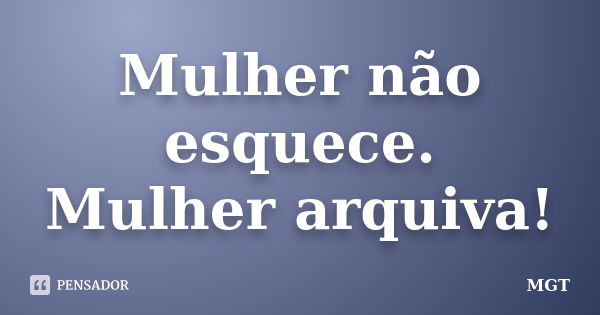 Mulher não esquece. Mulher arquiva!... Frase de MGT.