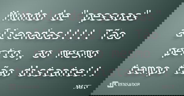Mundo de "pessoas" alienadas!!!! Tão perto, ao mesmo tempo tão distante!!... Frase de MGT.