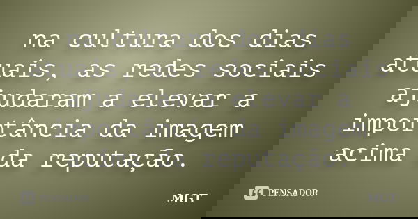 na cultura dos dias atuais, as redes sociais ajudaram a elevar a importância da imagem acima da reputação.... Frase de MGT.