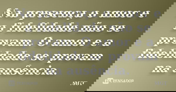 Na presença o amor e a fidelidade não se provam. O amor e a fidelidade se provam na ausência.... Frase de MGT.