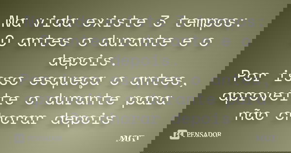 Na vida existe 3 tempos: O antes o durante e o depois. Por isso esqueça o antes, aproveite o durante para não chorar depois... Frase de MGT.