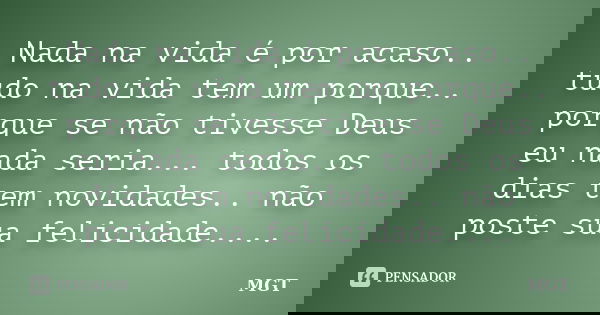 Nada na vida é por acaso.. tudo na vida tem um porque.. porque se não tivesse Deus eu nada seria... todos os dias tem novidades.. não poste sua felicidade....... Frase de MGT.