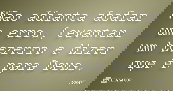 Não adianta abafar um erro, levantar um bezerro e dizer que é para Deus.... Frase de MGT.