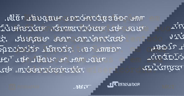 Não busque orientações em influências formativas de sua vida, busque ser orientado pelo Espírito Santo, no amor infalível de Deus e em sua aliança de misericórd... Frase de MGT.