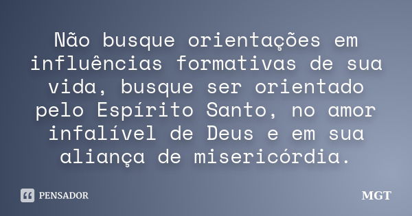 Não busque orientações em influências formativas de sua vida, busque ser orientado pelo Espírito Santo, no amor infalível de Deus e em sua aliança de misericórd... Frase de MGT.