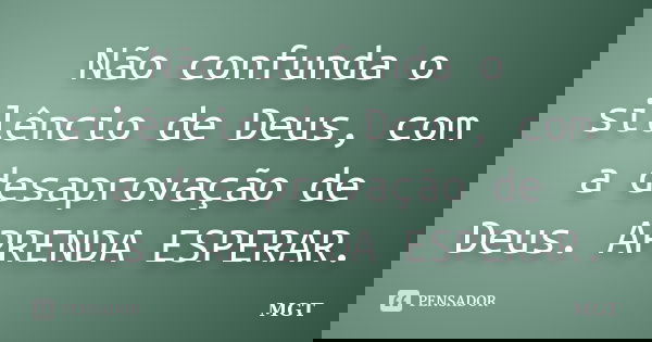 Não confunda o silêncio de Deus, com a desaprovação de Deus. APRENDA ESPERAR.... Frase de MGT.