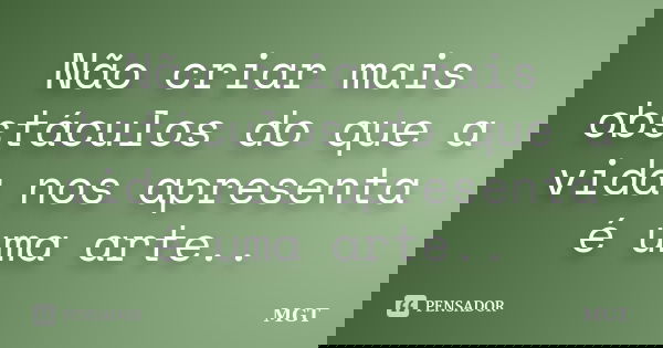 Não criar mais obstáculos do que a vida nos apresenta é uma arte..... Frase de MGT.