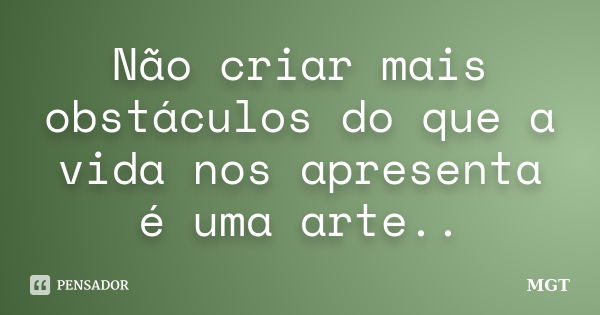 Não criar mais obstáculos do que a vida nos apresenta é uma arte..... Frase de MGT.