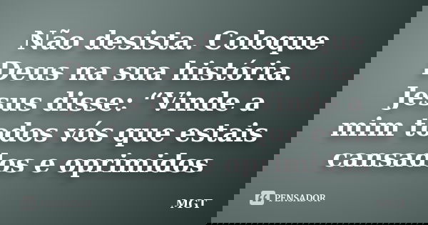 Não desista. Coloque Deus na sua história. Jesus disse: “Vinde a mim todos vós que estais cansados e oprimidos... Frase de MGT.