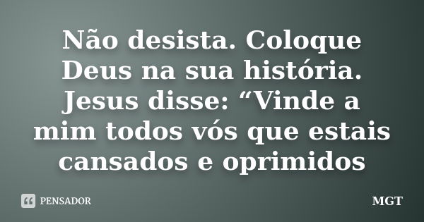 Não desista. Coloque Deus na sua história. Jesus disse: “Vinde a mim todos vós que estais cansados e oprimidos... Frase de MGT.