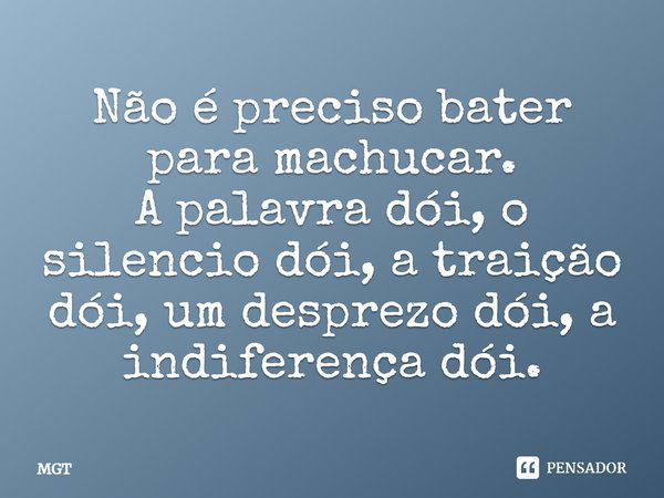 Não é preciso bater para machucar. A palavra dói, o silencio dói, a traição dói, um desprezo dói, a indiferença dói.... Frase de MGT.