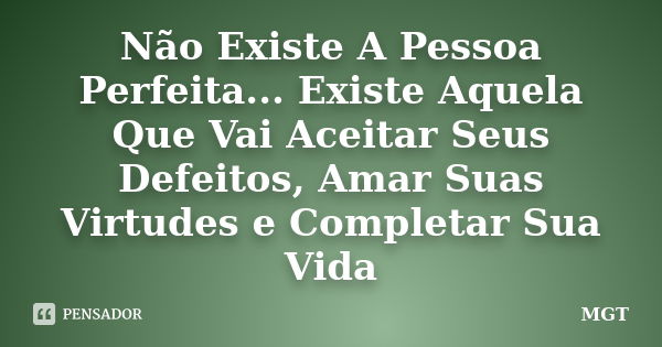 Não Existe A Pessoa Perfeita... Existe Aquela Que Vai Aceitar Seus Defeitos, Amar Suas Virtudes e Completar Sua Vida... Frase de MGT.