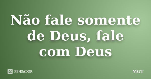 Não fale somente de Deus, fale com Deus... Frase de MGT.