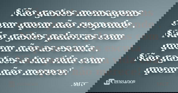 Não gastes mensagens com quem não responde . Não gastes palavras com quem não as escuta . Não gastes a tua vida com quem não merece!... Frase de MGT.