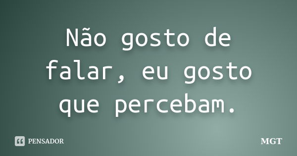 Não gosto de falar, eu gosto que percebam.... Frase de MGT.