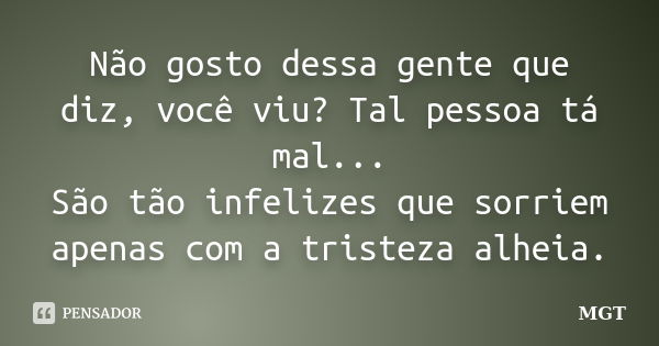 Não gosto dessa gente que diz, você viu? Tal pessoa tá mal... São tão infelizes que sorriem apenas com a tristeza alheia.... Frase de MGT.