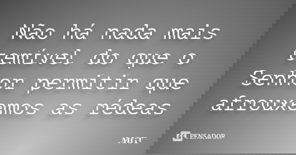 Não há nada mais temível do que o Senhor permitir que afrouxemos as rédeas... Frase de MGT.