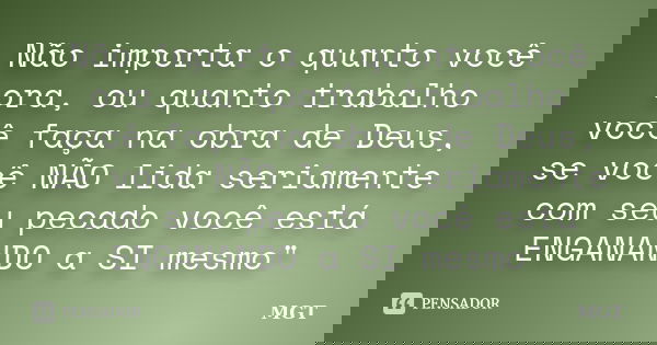 Não importa o quanto você ora, ou quanto trabalho você faça na obra de Deus, se você NÃO lida seriamente com seu pecado você está ENGANANDO a SI mesmo"... Frase de MGT.