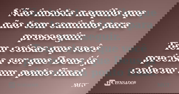 Não insista naquilo que não tem caminho para prosseguir. Tem coisas que você precisa ver que Deus já colocou um ponto final.... Frase de MGT.