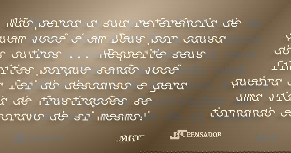 Não perca a sua referência de quem você é em Deus por causa dos outros ... Respeite seus limites porque senão você quebra a lei do descanso e gera uma vida de f... Frase de MGT.
