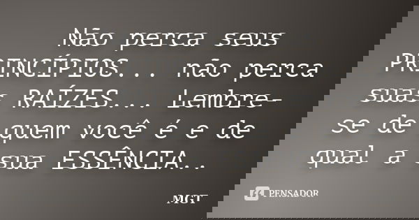 Não perca seus PRINCÍPIOS... não perca suas RAÍZES... Lembre-se de quem você é e de qual a sua ESSÊNCIA..... Frase de MGT.