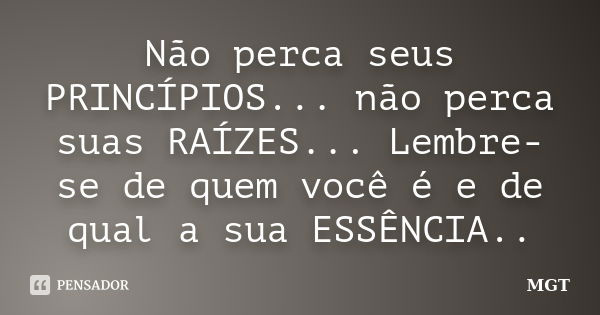 Não perca seus PRINCÍPIOS... não perca suas RAÍZES... Lembre-se de quem você é e de qual a sua ESSÊNCIA..... Frase de MGT.