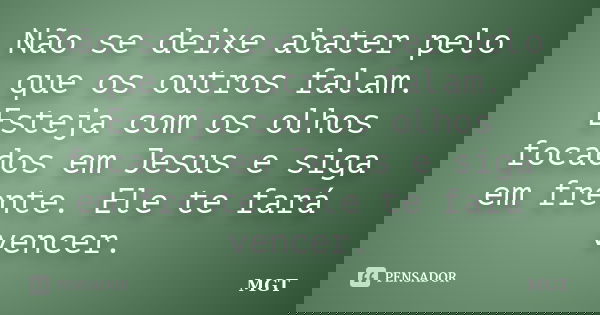 Não se deixe abater pelo que os outros falam. Esteja com os olhos focados em Jesus e siga em frente. Ele te fará vencer.... Frase de MGT.