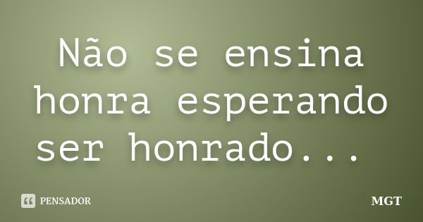 Não se ensina honra esperando ser honrado... ‪... Frase de MGT.