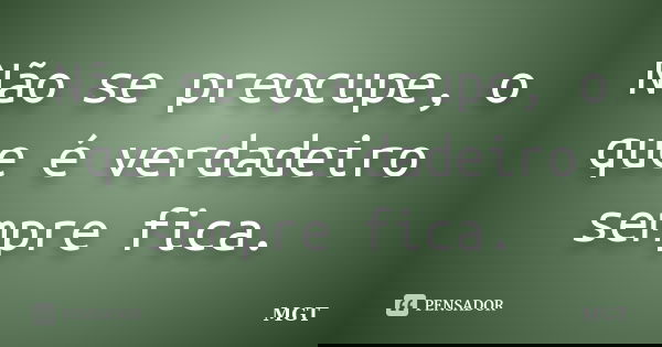 Não se preocupe, o que é verdadeiro sempre fica.... Frase de MGT.
